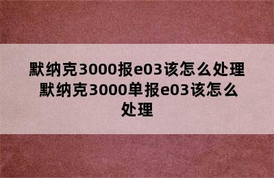 默纳克3000报e03该怎么处理 默纳克3000单报e03该怎么处理